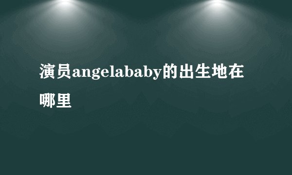 演员angelababy的出生地在哪里