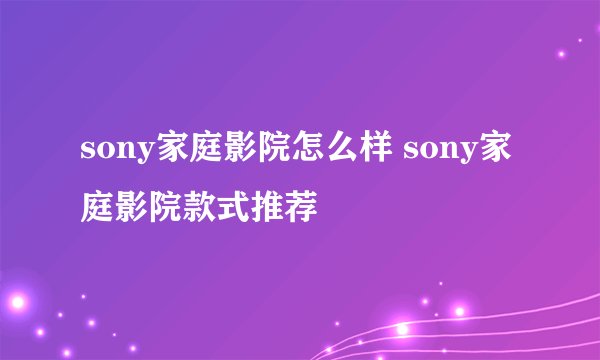 sony家庭影院怎么样 sony家庭影院款式推荐