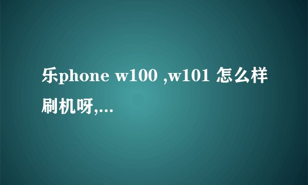乐phone w100 ,w101 怎么样刷机呀,跪求答案