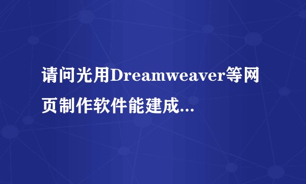 请问光用Dreamweaver等网页制作软件能建成一个网站吗？