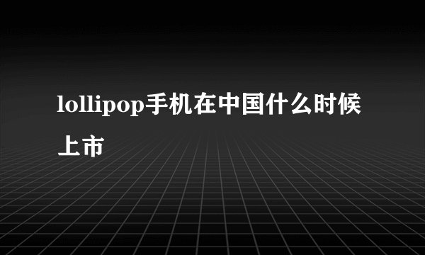 lollipop手机在中国什么时候上市