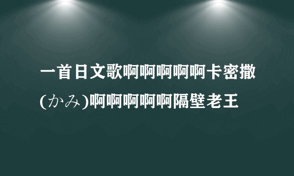 一首日文歌啊啊啊啊啊卡密撒(かみ)啊啊啊啊啊隔壁老王