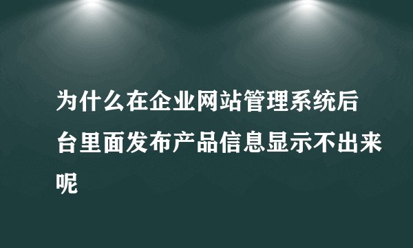 为什么在企业网站管理系统后台里面发布产品信息显示不出来呢