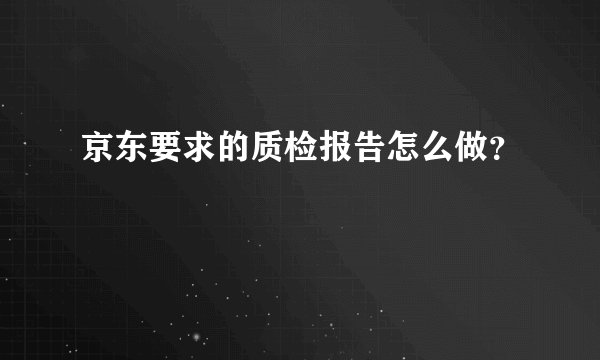 京东要求的质检报告怎么做？