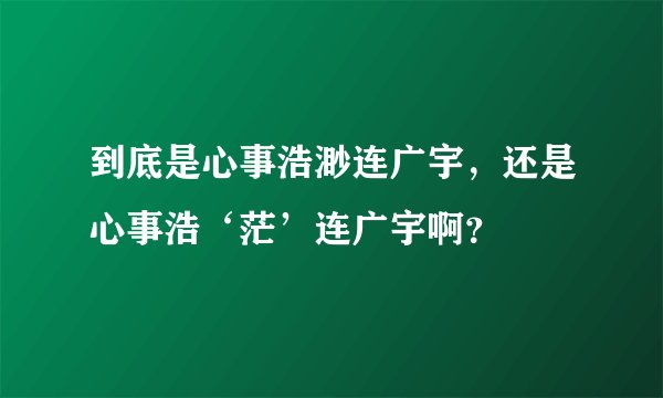 到底是心事浩渺连广宇，还是心事浩‘茫’连广宇啊？