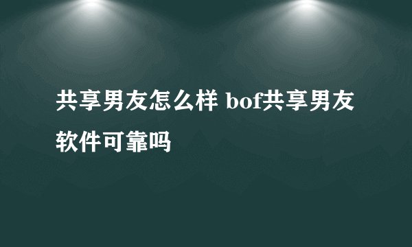 共享男友怎么样 bof共享男友软件可靠吗