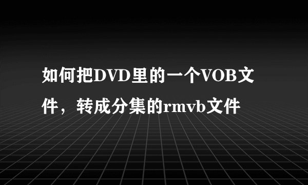 如何把DVD里的一个VOB文件，转成分集的rmvb文件