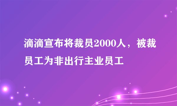 滴滴宣布将裁员2000人，被裁员工为非出行主业员工