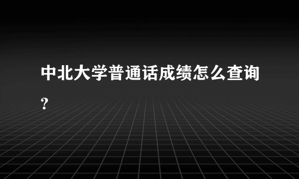中北大学普通话成绩怎么查询？
