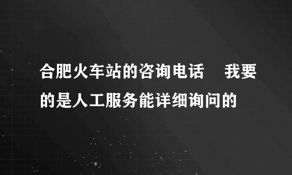 合肥火车站的咨询电话    我要的是人工服务能详细询问的
