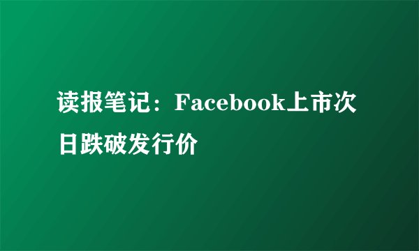 读报笔记：Facebook上市次日跌破发行价