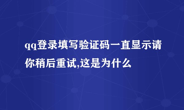 qq登录填写验证码一直显示请你稍后重试,这是为什么