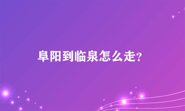 阜阳到临泉怎么走？