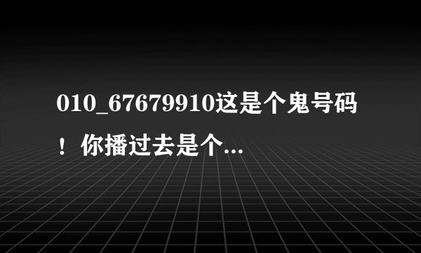010_67679910这是个鬼号码！你播过去是个空号，会有一个像80年代的播音员说“无？