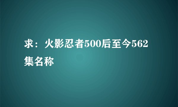 求：火影忍者500后至今562集名称