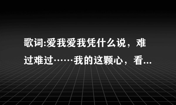 歌词:爱我爱我凭什么说，难过难过……我的这颗心，看见你坐对面那个男的说是你哥...说没说完…………