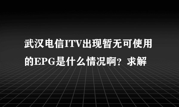 武汉电信ITV出现暂无可使用的EPG是什么情况啊？求解