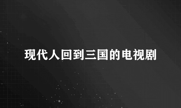 现代人回到三国的电视剧