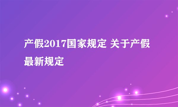 产假2017国家规定 关于产假最新规定