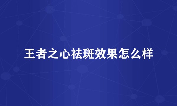 王者之心祛斑效果怎么样