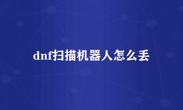 dnf扫描机器人怎么丢