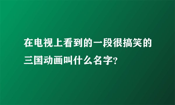 在电视上看到的一段很搞笑的三国动画叫什么名字？