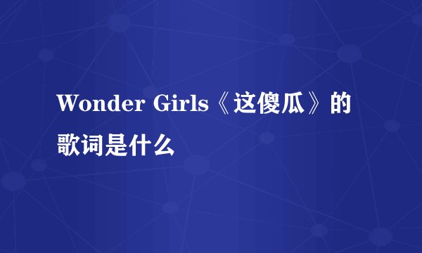 Wonder Girls《这傻瓜》的歌词是什么