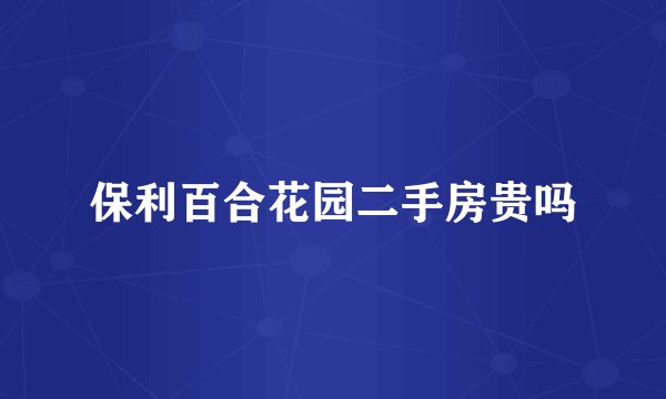 保利百合花园二手房贵吗