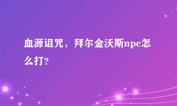 血源诅咒，拜尔金沃斯npc怎么打？