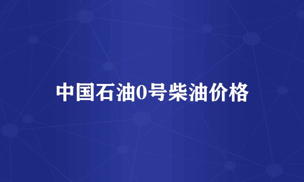 中国石油0号柴油价格