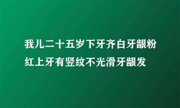 我儿二十五岁下牙齐白牙龈粉红上牙有竖纹不光滑牙龈发