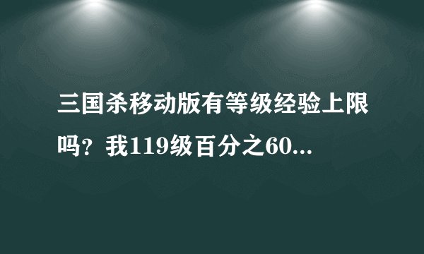 三国杀移动版有等级经验上限吗？我119级百分之60经验不得经验了？