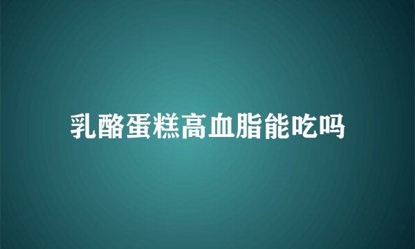 乳酪蛋糕高血脂能吃吗