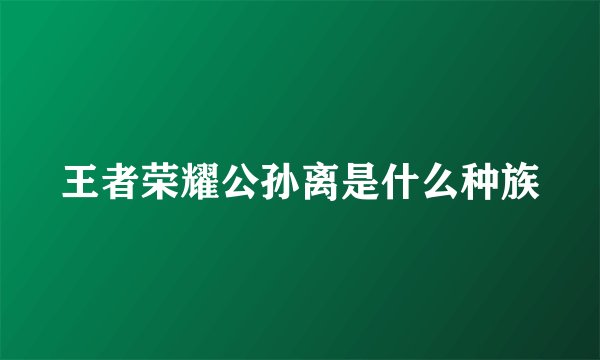 王者荣耀公孙离是什么种族