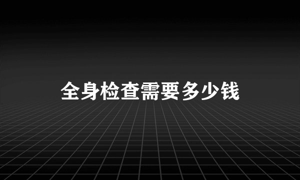 全身检查需要多少钱