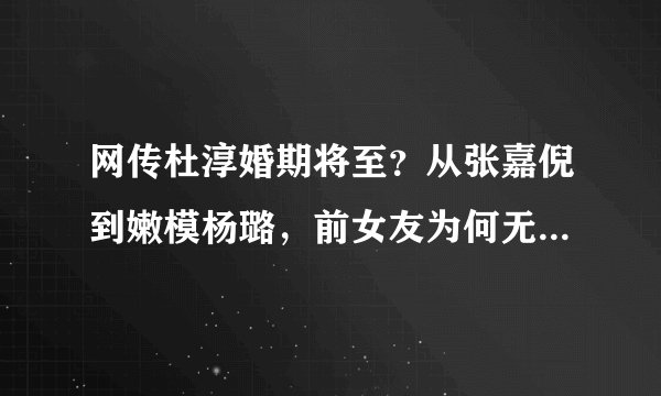 网传杜淳婚期将至？从张嘉倪到嫩模杨璐，前女友为何无法牵手成功？