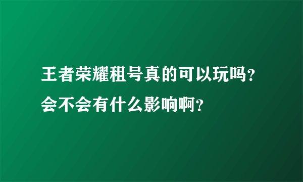 王者荣耀租号真的可以玩吗？会不会有什么影响啊？