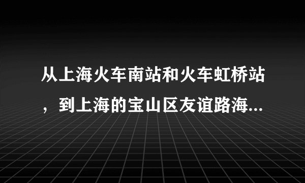 从上海火车南站和火车虹桥站，到上海的宝山区友谊路海尚明城分别要怎么坐车比较好？