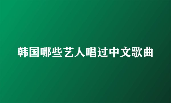 韩国哪些艺人唱过中文歌曲