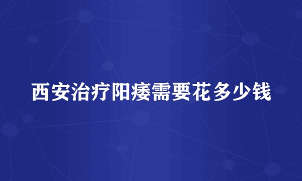 西安治疗阳痿需要花多少钱