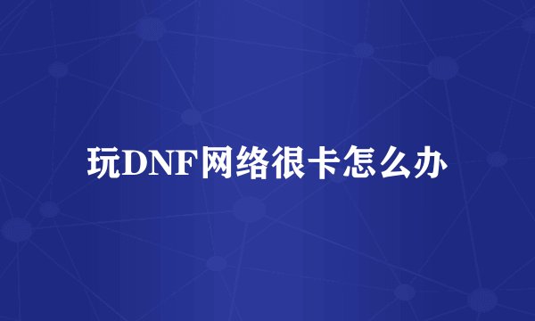 玩DNF网络很卡怎么办