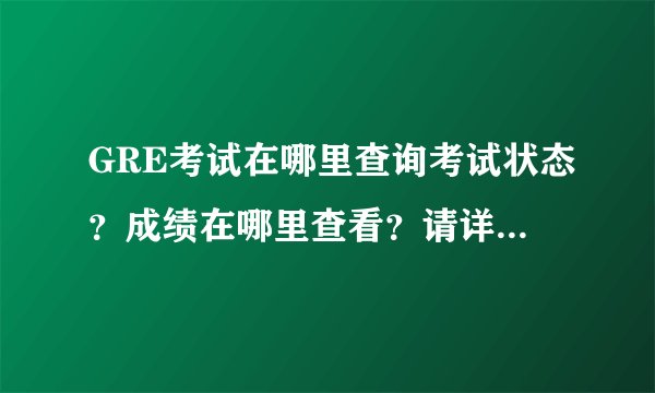 GRE考试在哪里查询考试状态？成绩在哪里查看？请详细解释谢谢了
