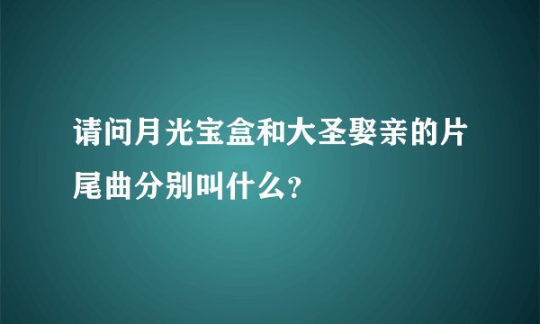 请问月光宝盒和大圣娶亲的片尾曲分别叫什么？