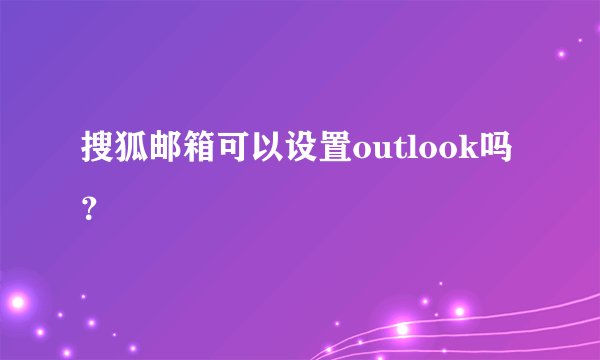 搜狐邮箱可以设置outlook吗？