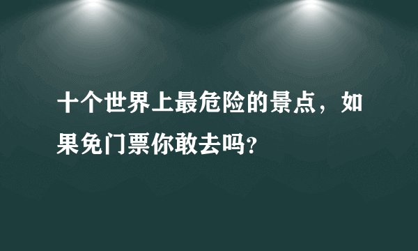 十个世界上最危险的景点，如果免门票你敢去吗？
