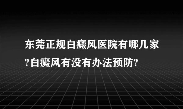 东莞正规白癜风医院有哪几家?白癜风有没有办法预防?