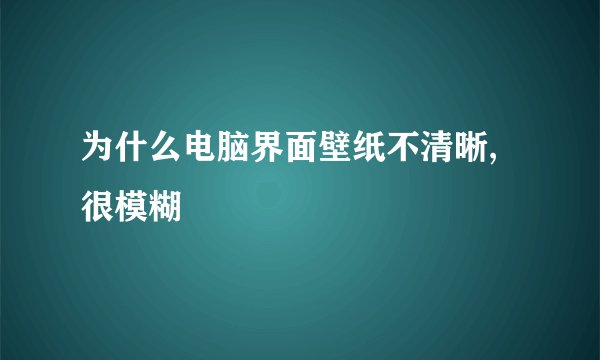 为什么电脑界面壁纸不清晰,很模糊