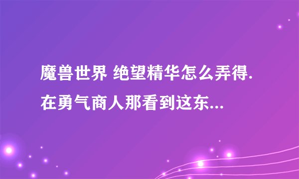魔兽世界 绝望精华怎么弄得. 在勇气商人那看到这东西能换T11印记