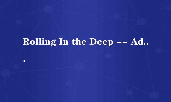 Rolling In the Deep -- Adele这首歌的歌词谁能用中文标出来怎么读啊~求完整的？