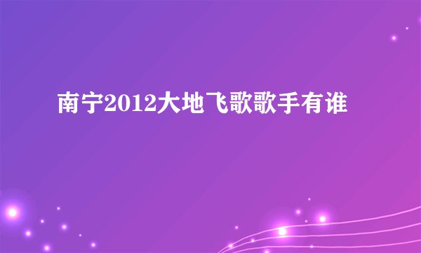 南宁2012大地飞歌歌手有谁